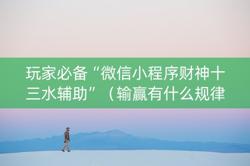 玩家必备“微信小程序财神十三水辅助”（输赢有什么规律)