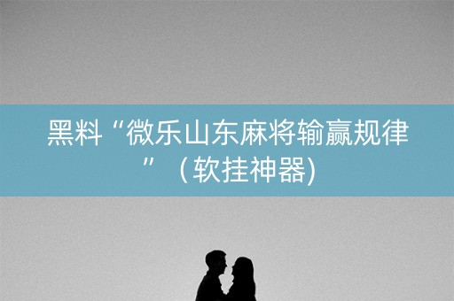 黑料“微乐山东麻将输赢规律”（软挂神器)