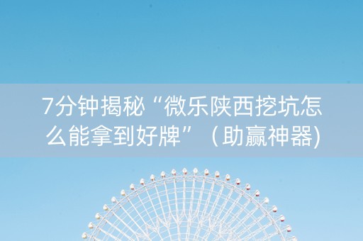 7分钟揭秘“微乐陕西挖坑怎么能拿到好牌”（助赢神器)