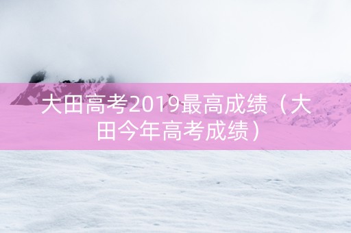 大田高考2019最高成绩（大田今年高考成绩）