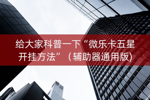 给大家科普一下“微乐卡五星开挂方法”（辅助器通用版)