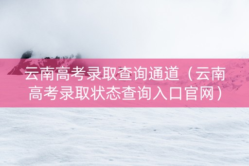 云南高考录取查询通道（云南高考录取状态查询入口官网）