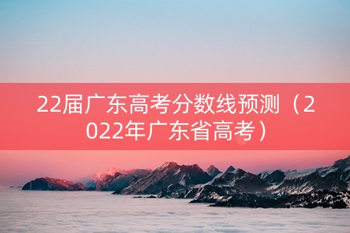 22届广东高考分数线预测（2022年广东省高考）