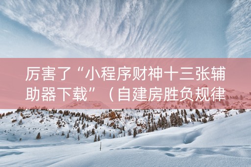 厉害了“小程序财神十三张辅助器下载”（自建房胜负规律)