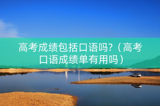 高考成绩包括口语吗?（高考口语成绩单有用吗）