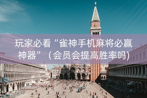 玩家必看“雀神手机麻将必赢神器”（会员会提高胜率吗)