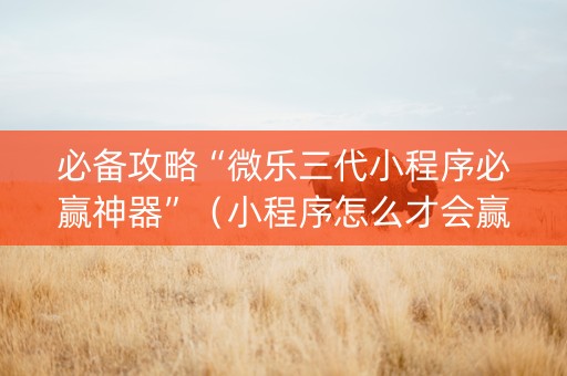 必备攻略“微乐三代小程序必赢神器”（小程序怎么才会赢)