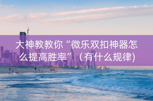 大神教教你“微乐双扣神器怎么提高胜率”（有什么规律)