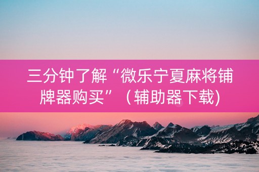 三分钟了解“微乐宁夏麻将铺牌器购买”（辅助器下载)