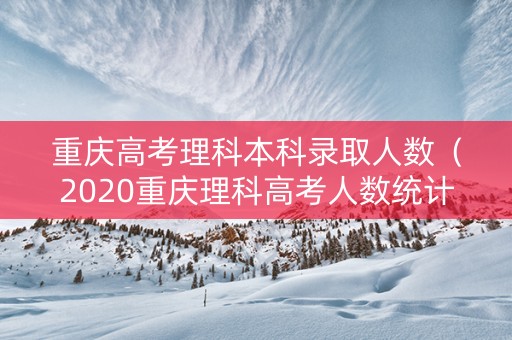 重庆高考理科本科录取人数（2020重庆理科高考人数统计）
