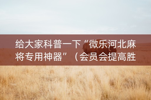 给大家科普一下“微乐河北麻将专用神器”（会员会提高胜率吗)