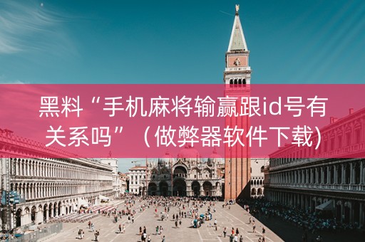 黑料“手机麻将输赢跟id号有关系吗”（做弊器软件下载)