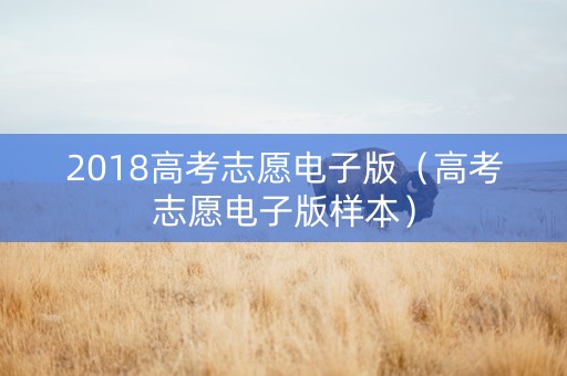2018高考志愿电子版（高考志愿电子版样本）