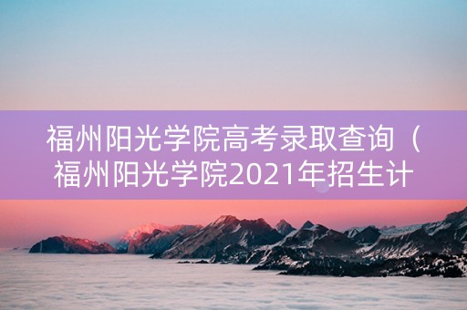 福州阳光学院高考录取查询（福州阳光学院2021年招生计划）