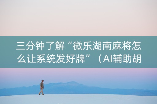 三分钟了解“微乐湖南麻将怎么让系统发好牌”（AI辅助胡牌规则)
