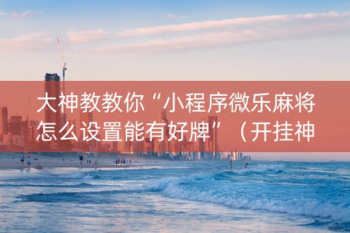 大神教教你“小程序微乐麻将怎么设置能有好牌”（开挂神器下载)