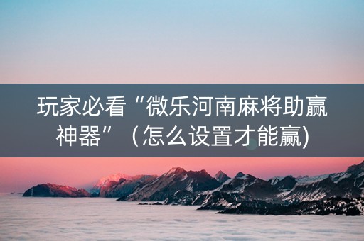 玩家必看“微乐河南麻将助赢神器”（怎么设置才能赢)