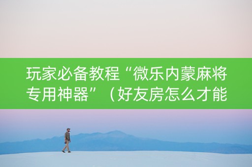 玩家必备教程“微乐内蒙麻将专用神器”（好友房怎么才能赢)
