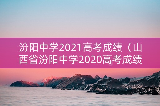 汾阳中学2021高考成绩（山西省汾阳中学2020高考成绩）