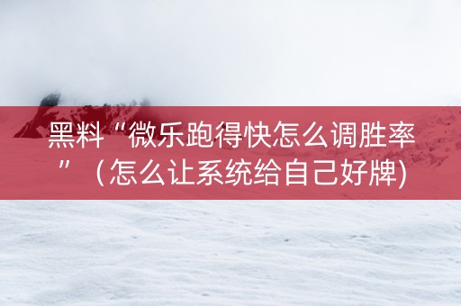 黑料“微乐跑得快怎么调胜率”（怎么让系统给自己好牌)