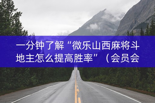 一分钟了解“微乐山西麻将斗地主怎么提高胜率”（会员会提高胜率吗)