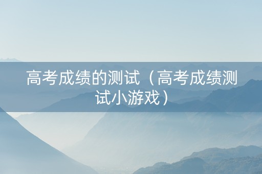 高考成绩的测试（高考成绩测试小游戏）