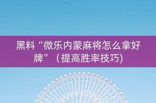 黑料“微乐内蒙麻将怎么拿好牌”（提高胜率技巧)