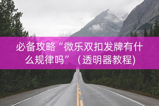 必备攻略“微乐双扣发牌有什么规律吗”（透明器教程)