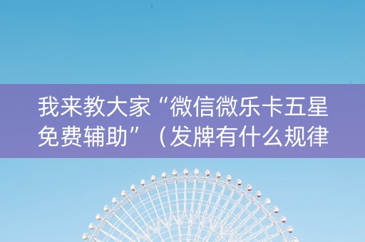我来教大家“微信微乐卡五星免费辅助”（发牌有什么规律吗)