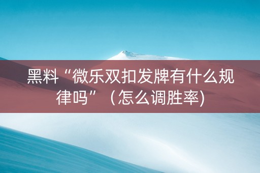 黑料“微乐双扣发牌有什么规律吗”（怎么调胜率)