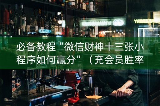 必备教程“微信财神十三张小程序如何赢分”（充会员胜率高)