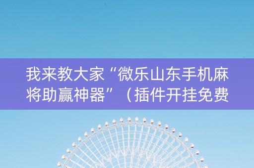 我来教大家“微乐山东手机麻将助赢神器”（插件开挂免费AI)