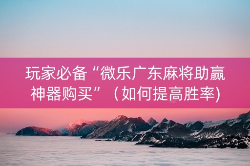 玩家必备“微乐广东麻将助赢神器购买”（如何提高胜率)