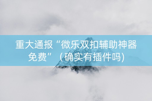 重大通报“微乐双扣辅助神器免费”（确实有插件吗)