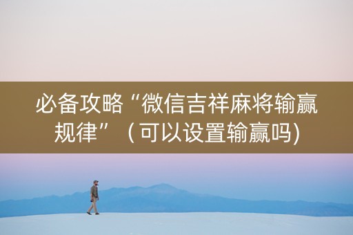 必备攻略“微信吉祥麻将输赢规律”（可以设置输赢吗)