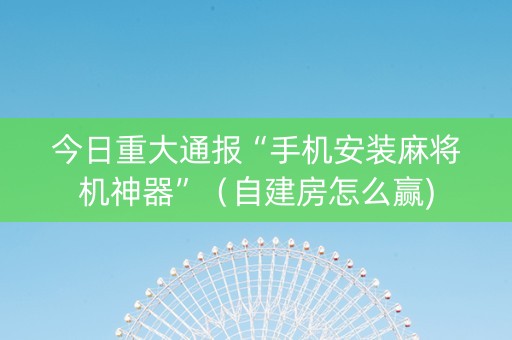 今日重大通报“手机安装麻将机神器”（自建房怎么赢)