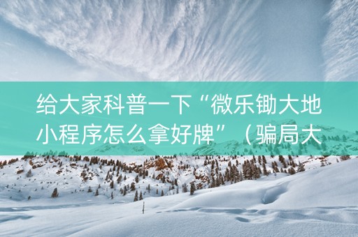 给大家科普一下“微乐锄大地小程序怎么拿好牌”（骗局大揭秘)