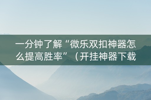 一分钟了解“微乐双扣神器怎么提高胜率”（开挂神器下载)