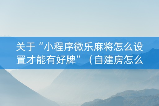 关于“小程序微乐麻将怎么设置才能有好牌”（自建房怎么拿好牌)