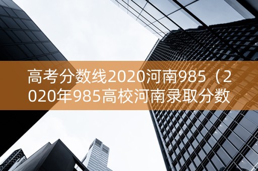 高考分数线2020河南985（2020年985高校河南录取分数线）