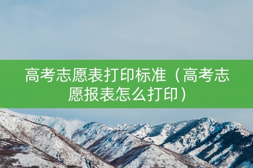 高考志愿表打印标准（高考志愿报表怎么打印）