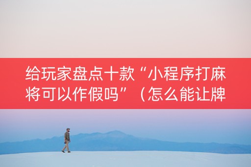 给玩家盘点十款“小程序打麻将可以作假吗”（怎么能让牌好一点)