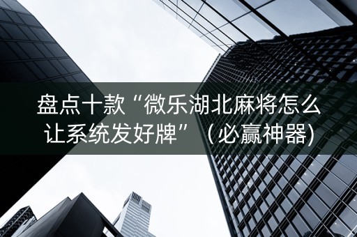 盘点十款“微乐湖北麻将怎么让系统发好牌”（必赢神器)