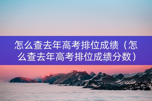 怎么查去年高考排位成绩（怎么查去年高考排位成绩分数）