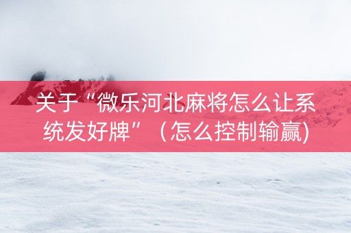 关于“微乐河北麻将怎么让系统发好牌”（怎么控制输赢)