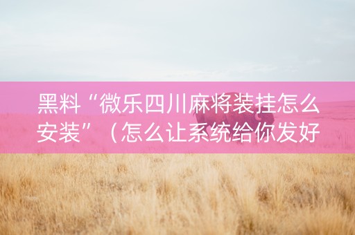 黑料“微乐四川麻将装挂怎么安装”（怎么让系统给你发好牌)