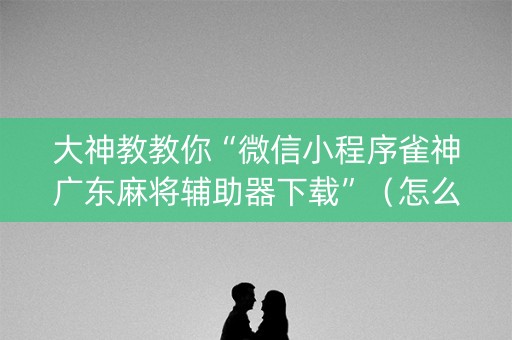 大神教教你“微信小程序雀神广东麻将辅助器下载”（怎么能得到好牌)