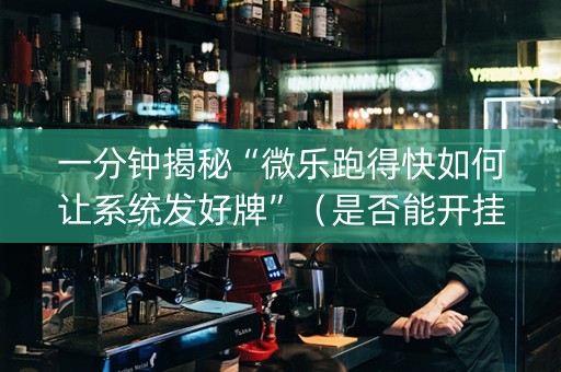 一分钟揭秘“微乐跑得快如何让系统发好牌”（是否能开挂)
