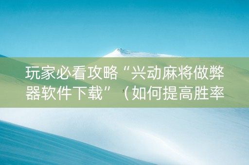 玩家必看攻略“兴动麻将做弊器软件下载”（如何提高胜率)