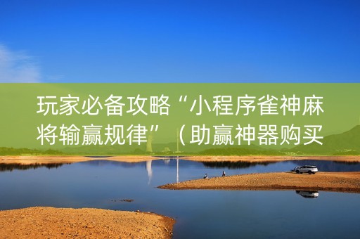 玩家必备攻略“小程序雀神麻将输赢规律”（助赢神器购买)